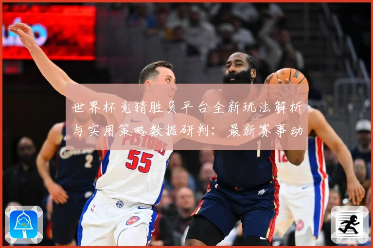 世界杯竞猜胜负平台全新玩法解析与实用策略数据研判：最新赛事动态与深度分析