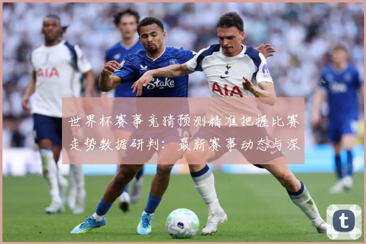 世界杯赛事竞猜预测精准把握比赛走势数据研判：最新赛事动态与深度分析