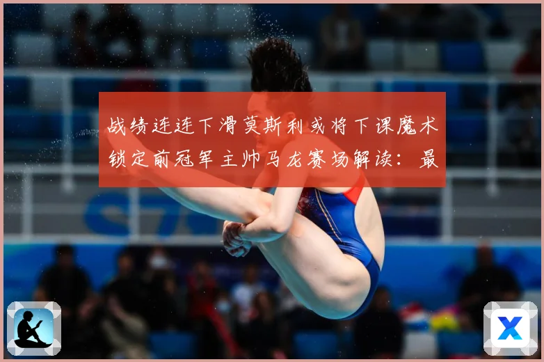 战绩连连下滑莫斯利或将下课魔术锁定前冠军主帅马龙赛场解读：最新赛事动态与深度分析