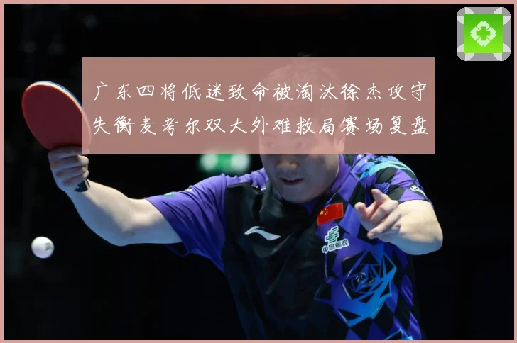 广东四将低迷致命被淘汰徐杰攻守失衡麦考尔双大外难救局赛场复盘：最新赛事动态与深度分析