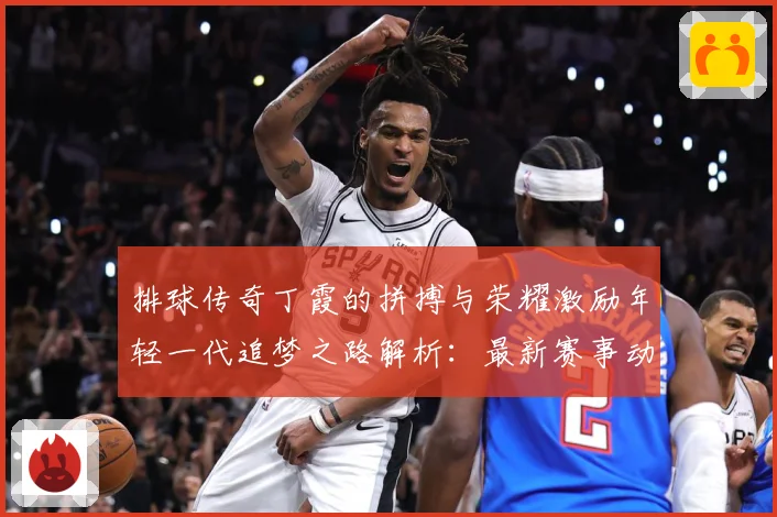 排球传奇丁霞的拼搏与荣耀激励年轻一代追梦之路解析：最新赛事动态与深度分析