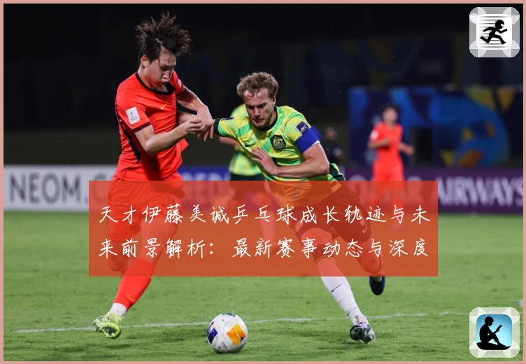 天才伊藤美诚乒乓球成长轨迹与未来前景解析：最新赛事动态与深度分析