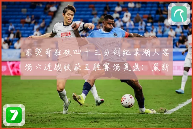 东契奇狂砍四十三分创纪录湖人客场六连战收获五胜赛场复盘：最新赛事动态与深度分析
