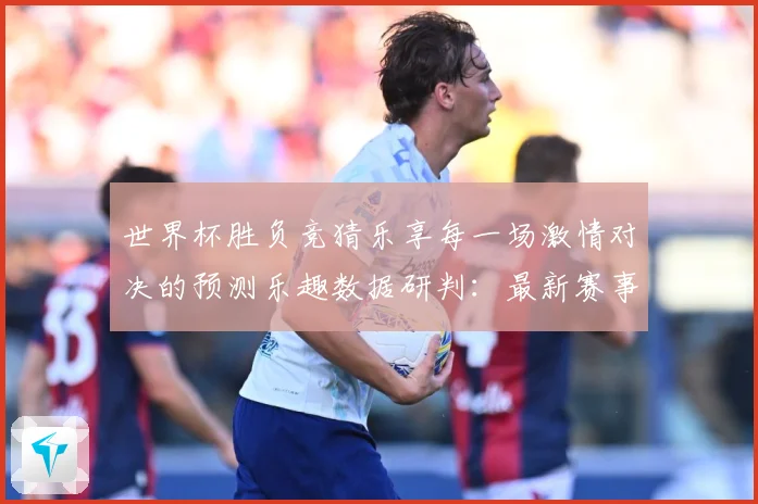 世界杯胜负竞猜乐享每一场激情对决的预测乐趣数据研判：最新赛事动态与深度分析