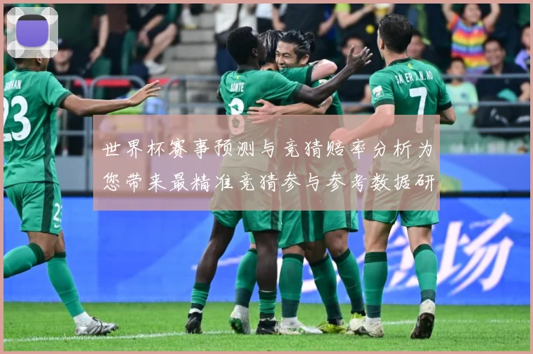 世界杯赛事预测与竞猜赔率分析为您带来最精准竞猜参与参考数据研判：最新赛事动态与深度分析