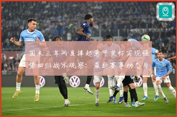 国米三年两度捧起意甲奖杯实现强势回归战术观察：最新赛事动态与深度分析