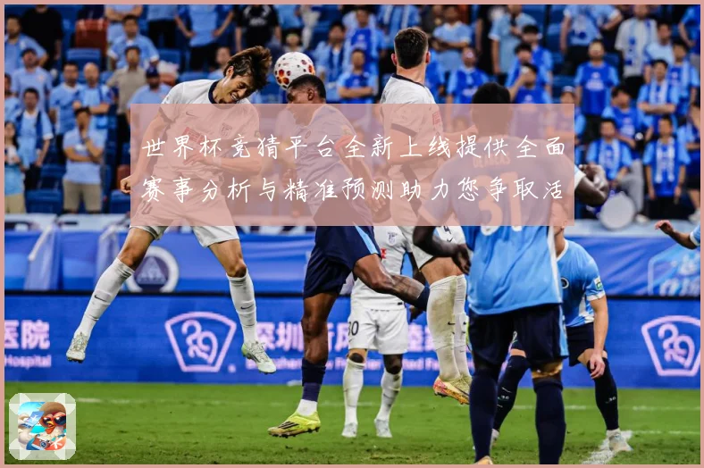 世界杯竞猜平台全新上线提供全面赛事分析与精准预测助力您争取活数据研判：最新赛事动态与深度分析