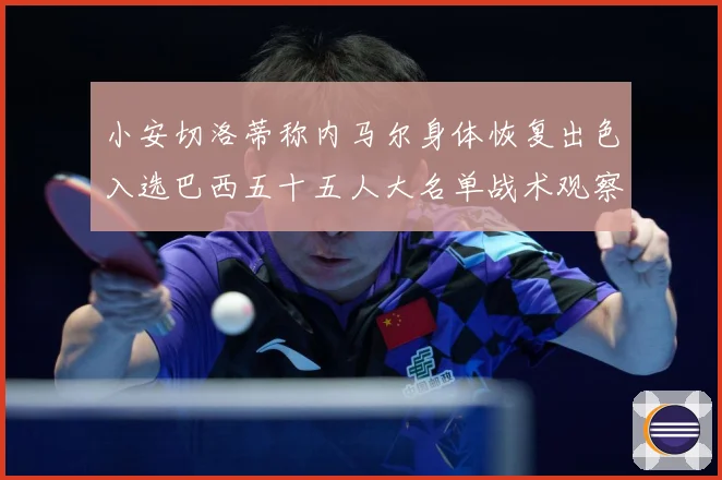 小安切洛蒂称内马尔身体恢复出色入选巴西五十五人大名单战术观察：最新赛事动态与深度分析