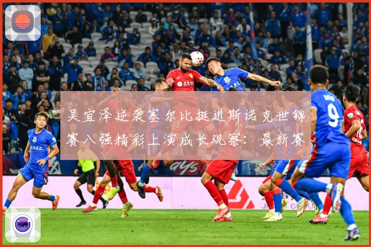 吴宜泽逆袭塞尔比挺进斯诺克世锦赛八强精彩上演成长观察：最新赛事动态与深度分析