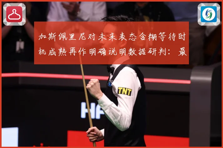 加斯佩里尼对未来表态含糊等待时机成熟再作明确说明数据研判：最新赛事动态与深度分析
