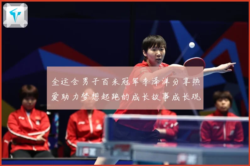 全运会男子百米冠军李泽洋分享热爱助力梦想起跑的成长故事成长观察：最新赛事动态与深度分析