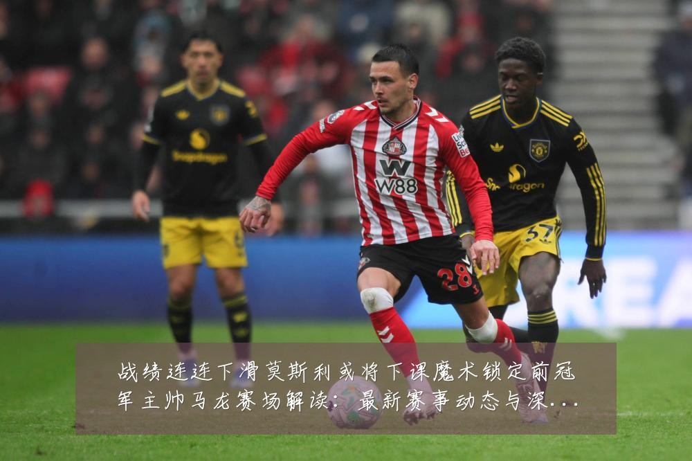战绩连连下滑莫斯利或将下课魔术锁定前冠军主帅马龙赛场解读:最新赛事动态与深度分析