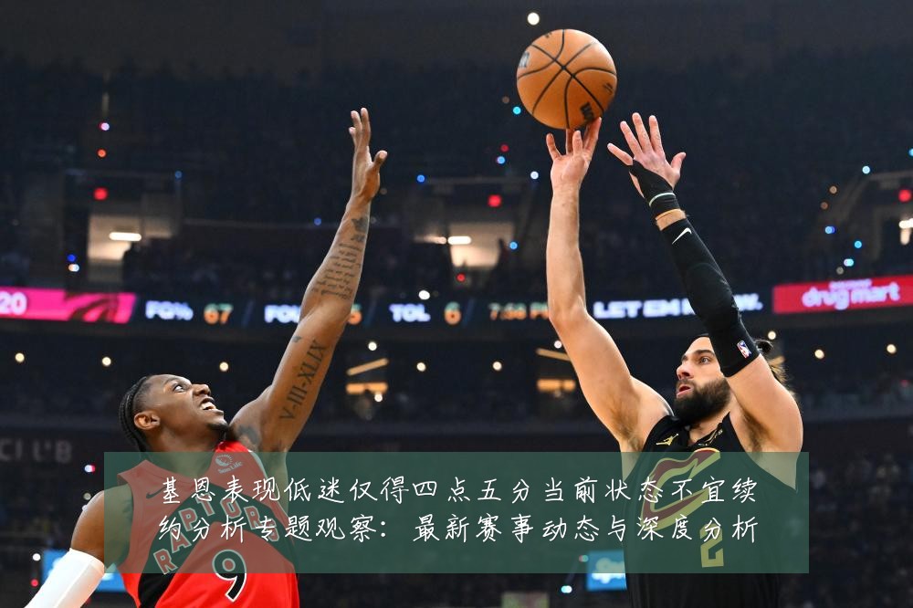 基恩表现低迷仅得四点五分当前状态不宜续约分析专题观察：最新赛事动态与深度分析
