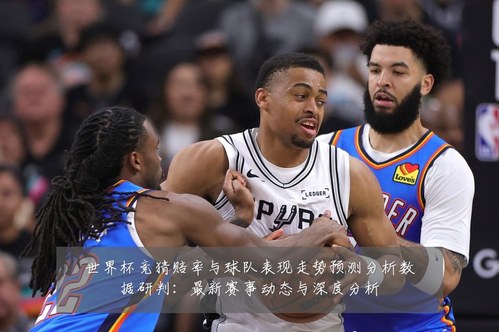 世界杯竞猜赔率与球队表现走势预测分析数据研判:最新赛事动态与深度分析