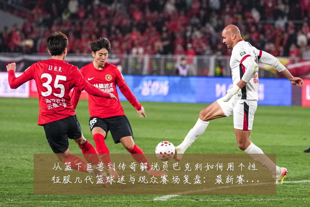 从篮下巨兽到传奇解说员巴克利如何用个性征服几代篮球迷与观众赛场复盘:最新赛事动态与深度分析
