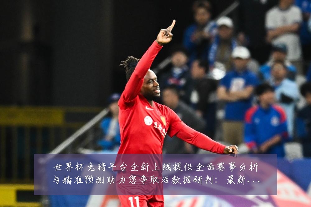 世界杯竞猜平台全新上线提供全面赛事分析与精准预测助力您争取活数据研判:最新赛事动态与深度分析