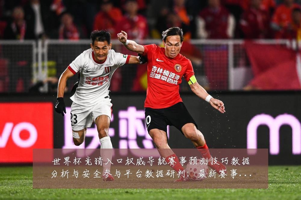 世界杯竞猜入口权威导航赛事预测技巧数据分析与安全参与平台数据研判:最新赛事动态与深度分析