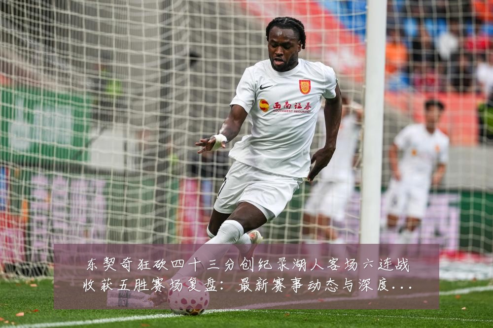 东契奇狂砍四十三分创纪录湖人客场六连战收获五胜赛场复盘:最新赛事动态与深度分析