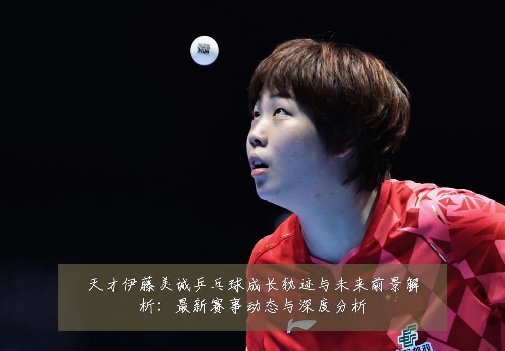 天才伊藤美诚乒乓球成长轨迹与未来前景解析:最新赛事动态与深度分析