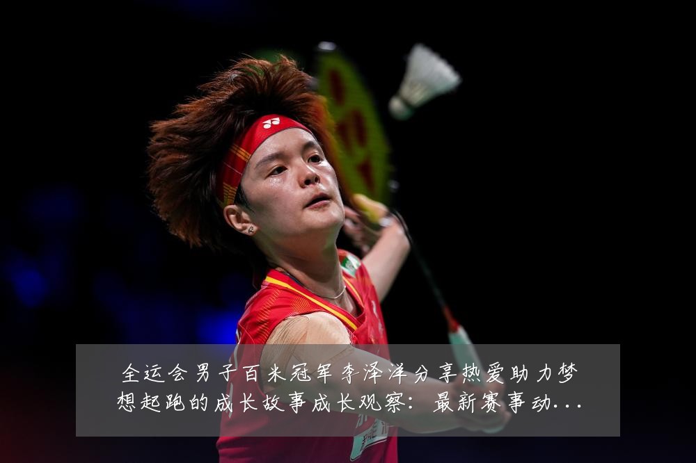 全运会男子百米冠军李泽洋分享热爱助力梦想起跑的成长故事成长观察:最新赛事动态与深度分析