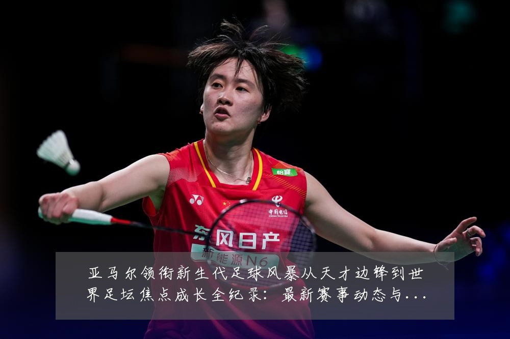 亚马尔领衔新生代足球风暴从天才边锋到世界足坛焦点成长全纪录:最新赛事动态与深度分析