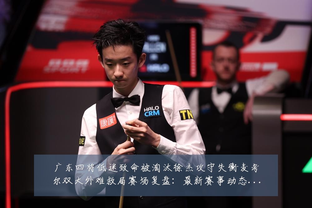 广东四将低迷致命被淘汰徐杰攻守失衡麦考尔双大外难救局赛场复盘:最新赛事动态与深度分析