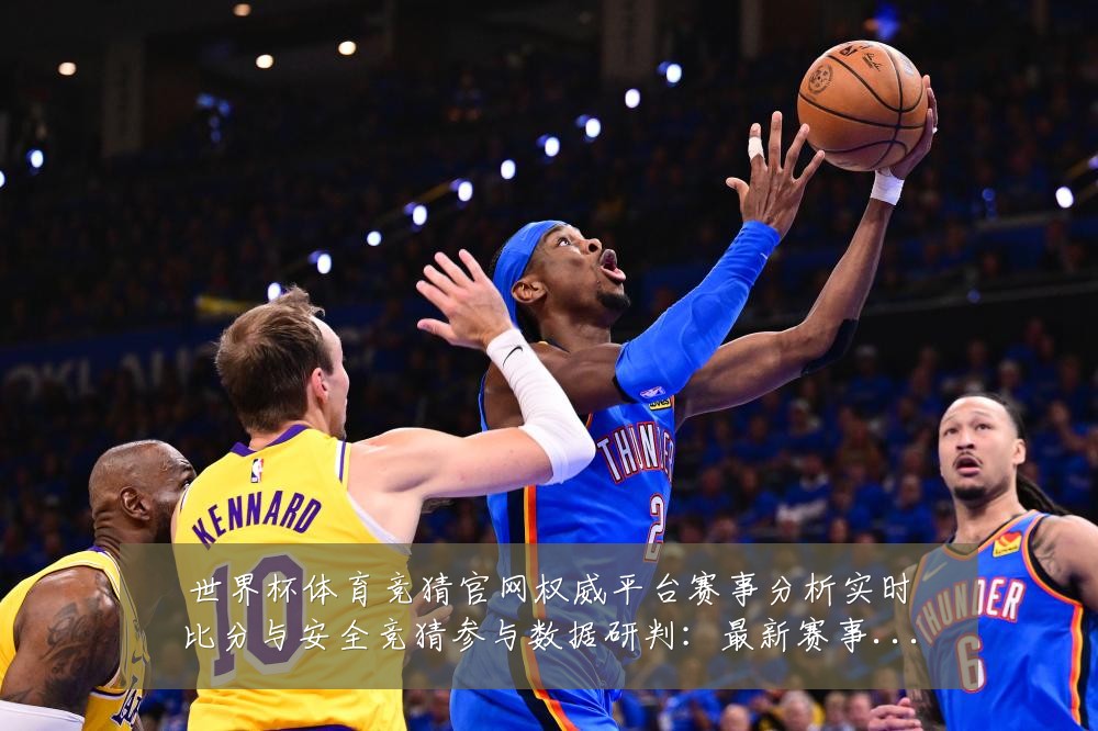 世界杯体育竞猜官网权威平台赛事分析实时比分与安全竞猜参与数据研判:最新赛事动态与深度分析