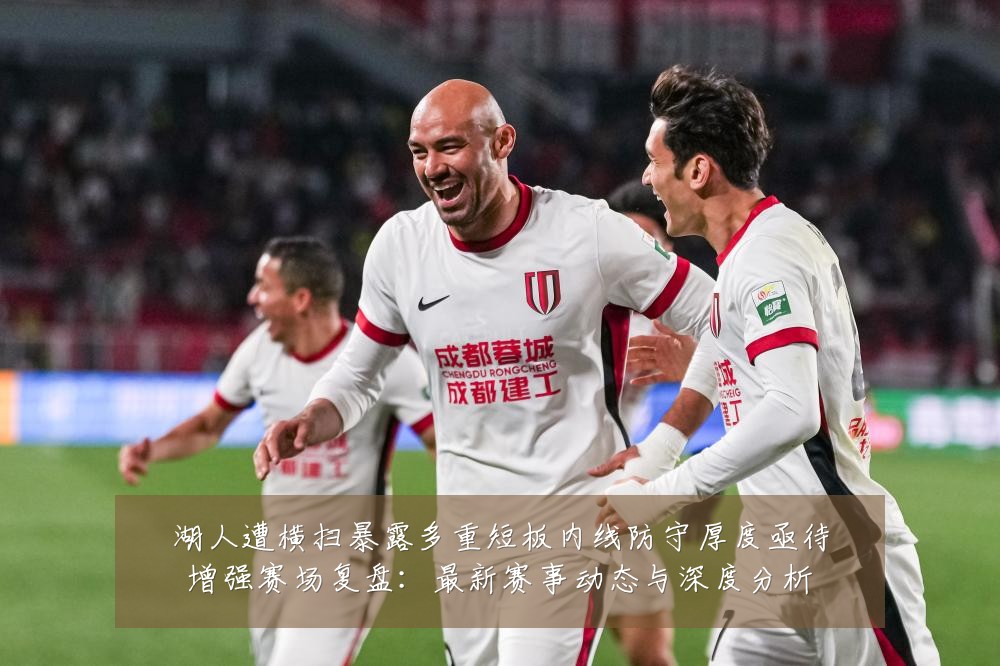 湖人遭横扫暴露多重短板内线防守厚度亟待增强赛场复盘:最新赛事动态与深度分析