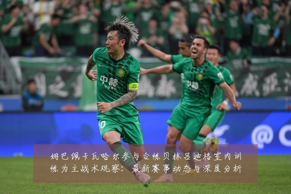 姆巴佩卡瓦哈尔参与合练贝林吕迪格室内训练为主战术观察:最新赛事动态与深度分析